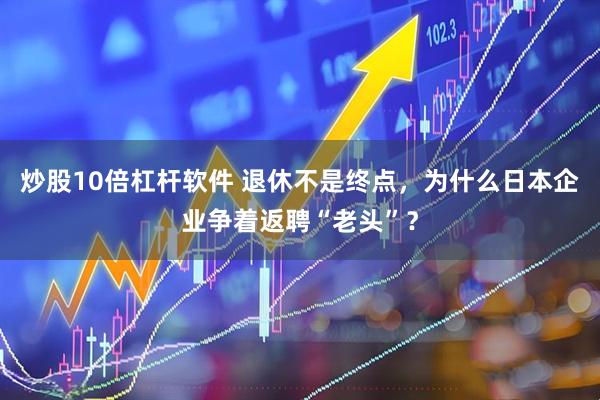炒股10倍杠杆软件 退休不是终点，为什么日本企业争着返聘“老头”？