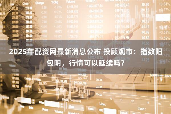 2025年配资网最新消息公布 投顾观市：指数阳包阴，行情可以延续吗？