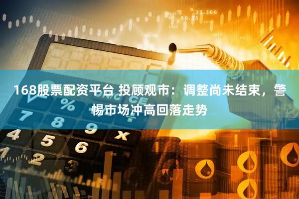 168股票配资平台 投顾观市：调整尚未结束，警惕市场冲高回落走势