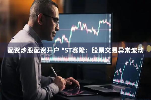 配资炒股配资开户 *ST赛隆：股票交易异常波动
