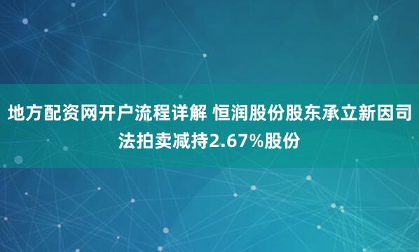 地方配资网开户流程详解 恒润股份股东承立新因司法拍卖减持2.67%股份