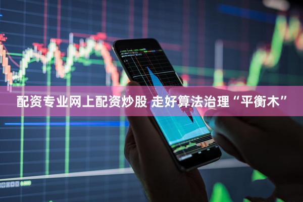 配资专业网上配资炒股 走好算法治理“平衡木”