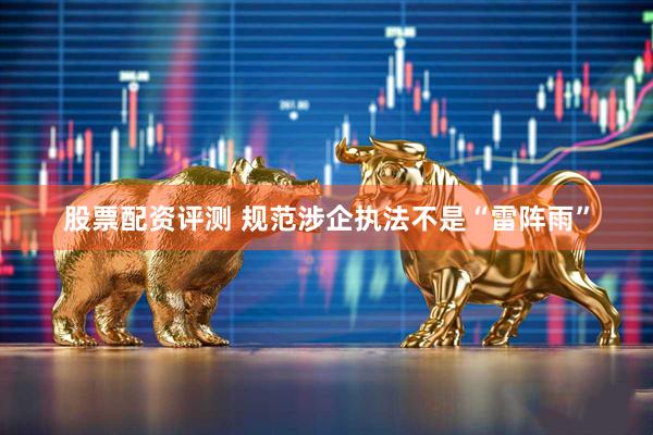 股票配资评测 规范涉企执法不是“雷阵雨”