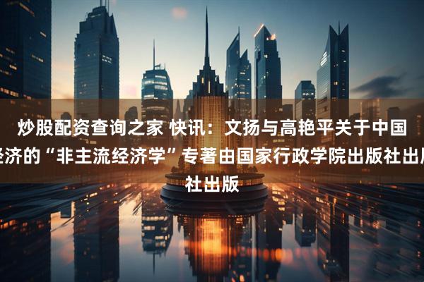 炒股配资查询之家 快讯：文扬与高艳平关于中国经济的“非主流经济学”专著由国家行政学院出版社出版