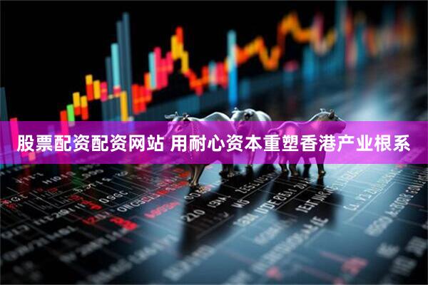 股票配资配资网站 用耐心资本重塑香港产业根系