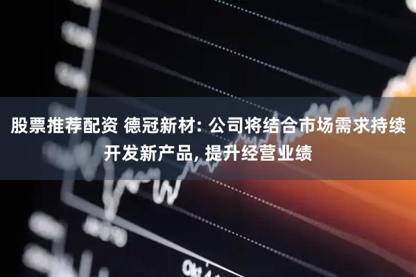 股票推荐配资 德冠新材: 公司将结合市场需求持续开发新产品, 提升经营业绩