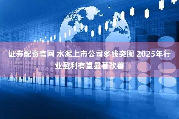 证券配资官网 水泥上市公司多线突围 2025年行业盈利有望显著改善