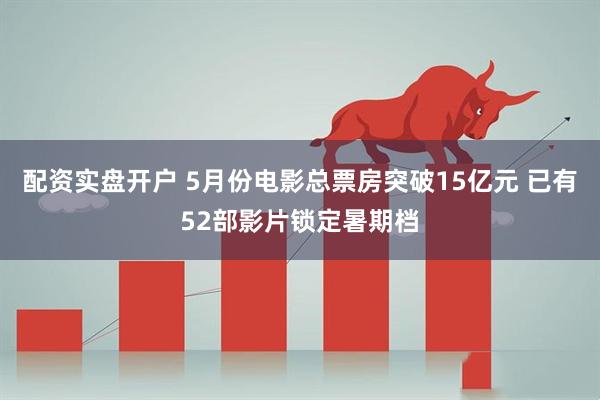 配资实盘开户 5月份电影总票房突破15亿元 已有52部影片锁定暑期档