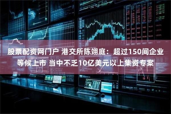 股票配资网门户 港交所陈翊庭：超过150间企业等候上市 当中不乏10亿美元以上集资专案