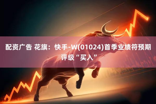 配资广告 花旗：快手-W(01024)首季业绩符预期 评级“买入”