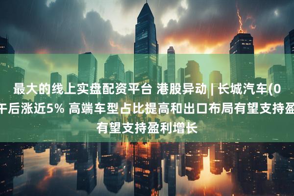 最大的线上实盘配资平台 港股异动 | 长城汽车(02333)午后涨近5% 高端车型占比提高和出口布局有望支持盈利增长