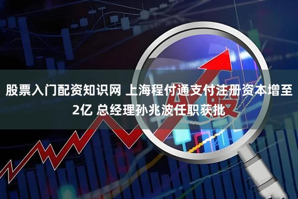 股票入门配资知识网 上海程付通支付注册资本增至2亿 总经理孙兆波任职获批