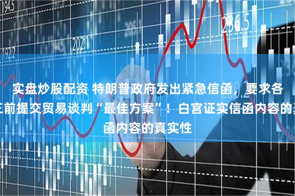 实盘炒股配资 特朗普政府发出紧急信函，要求各国周三前提交贸易谈判“最佳方案”！白宫证实信函内容的真实性