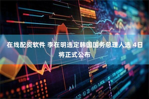 在线配资软件 李在明选定韩国国务总理人选 4日将正式公布