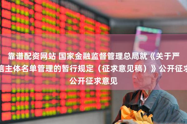 靠谱配资网站 国家金融监督管理总局就《关于严重失信主体名单管理的暂行规定（征求意见稿）》公开征求意见