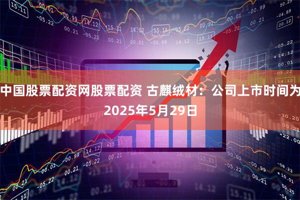 中国股票配资网股票配资 古麒绒材：公司上市时间为2025年5月29日