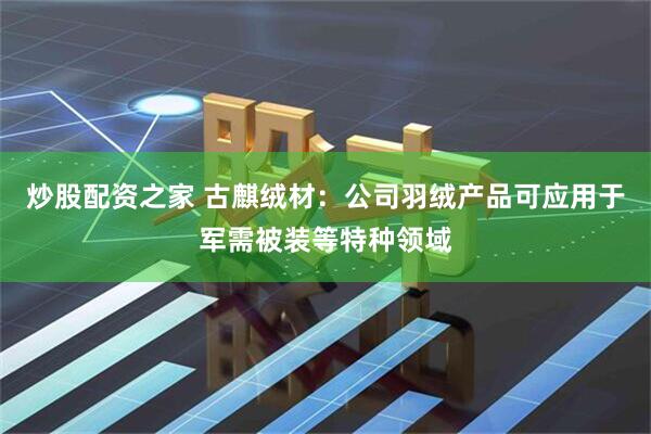 炒股配资之家 古麒绒材：公司羽绒产品可应用于军需被装等特种领域