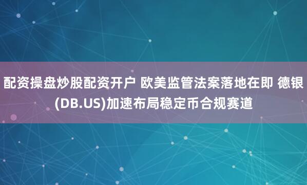 配资操盘炒股配资开户 欧美监管法案落地在即 德银(DB.US)加速布局稳定币合规赛道