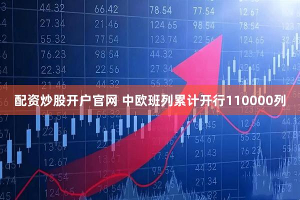 配资炒股开户官网 中欧班列累计开行110000列