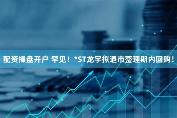 配资操盘开户 罕见！*ST龙宇拟退市整理期内回购！