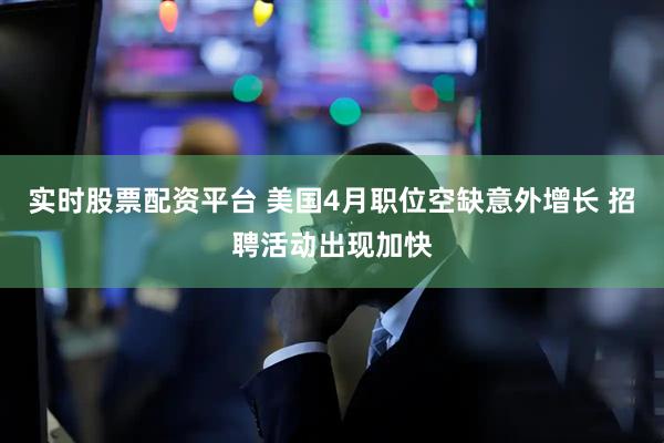 实时股票配资平台 美国4月职位空缺意外增长 招聘活动出现加快