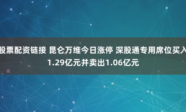 股票配资链接 昆仑万维今日涨停 深股通专用席位买入1.29亿元并卖出1.06亿元