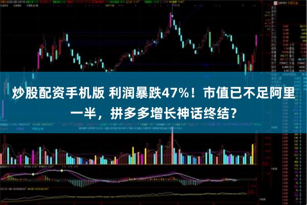 炒股配资手机版 利润暴跌47%！市值已不足阿里一半，拼多多增长神话终结？