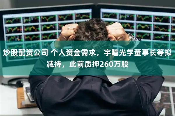 炒股配资公司 个人资金需求，宇瞳光学董事长等拟减持，此前质押260万股