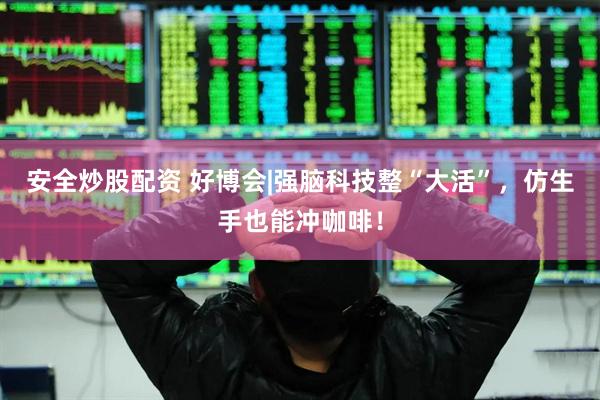 安全炒股配资 好博会|强脑科技整“大活”，仿生手也能冲咖啡！