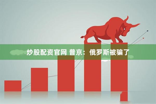 炒股配资官网 普京：俄罗斯被骗了