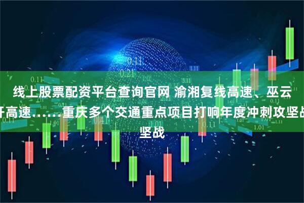 线上股票配资平台查询官网 渝湘复线高速、巫云开高速……重庆多个交通重点项目打响年度冲刺攻坚战