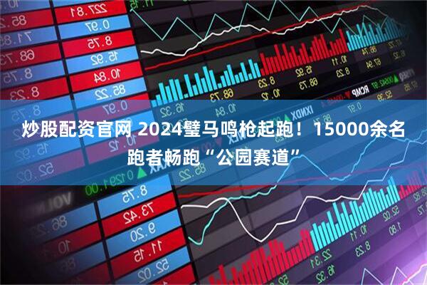 炒股配资官网 2024璧马鸣枪起跑！15000余名跑者畅跑“公园赛道”