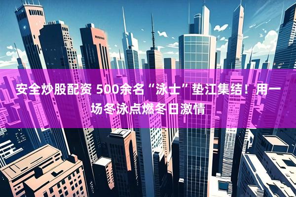 安全炒股配资 500余名“泳士”垫江集结！用一场冬泳点燃冬日激情