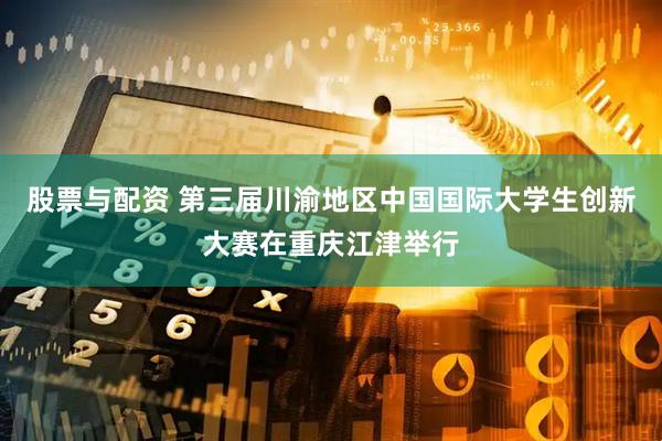 股票与配资 第三届川渝地区中国国际大学生创新大赛在重庆江津举行