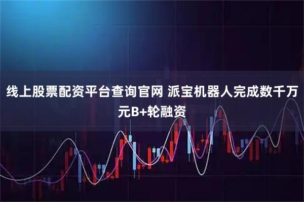 线上股票配资平台查询官网 派宝机器人完成数千万元B+轮融资