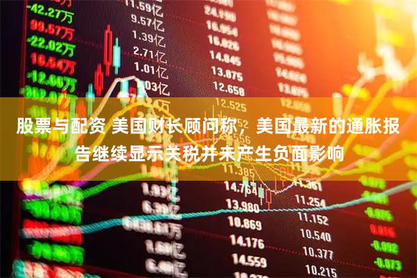 股票与配资 美国财长顾问称，美国最新的通胀报告继续显示关税并未产生负面影响