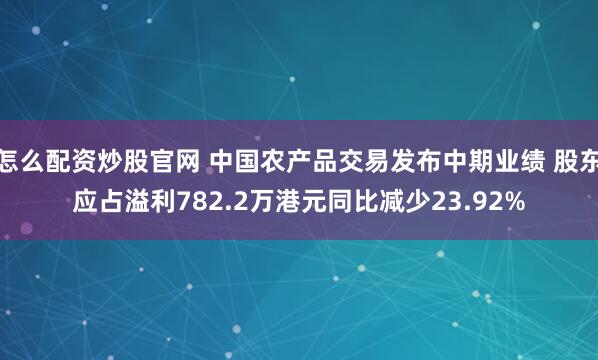 怎么配资炒股官网 中国农产品交易发布中期业绩 股东应占溢利782.2万港元同比减少23.92%