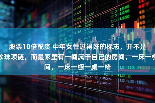 股票10倍配资 中年女性过得好的标志，并不是羊绒大衣珍珠项链，而是家里有一间属于自己的房间，一床一橱一桌一椅