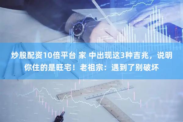 炒股配资10倍平台 家 中出现这3种吉兆，说明你住的是旺宅！老祖宗：遇到了别破坏