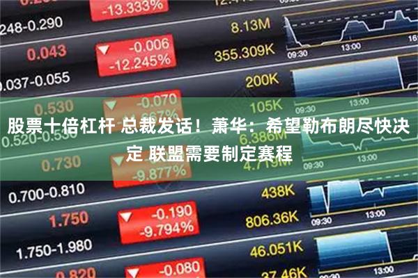 股票十倍杠杆 总裁发话！萧华：希望勒布朗尽快决定 联盟需要制定赛程