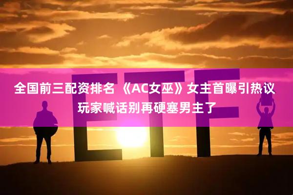 全国前三配资排名 《AC女巫》女主首曝引热议 玩家喊话别再硬塞男主了