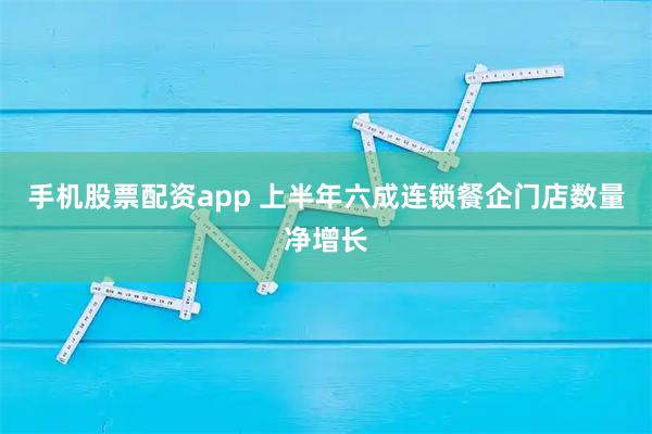 手机股票配资app 上半年六成连锁餐企门店数量净增长