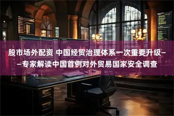 股市场外配资 中国经贸治理体系一次重要升级——专家解读中国首例对外贸易国家安全调查